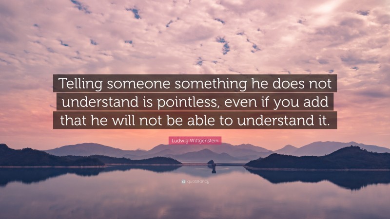 Ludwig Wittgenstein Quote: “Telling someone something he does not understand is pointless, even if you add that he will not be able to understand it.”