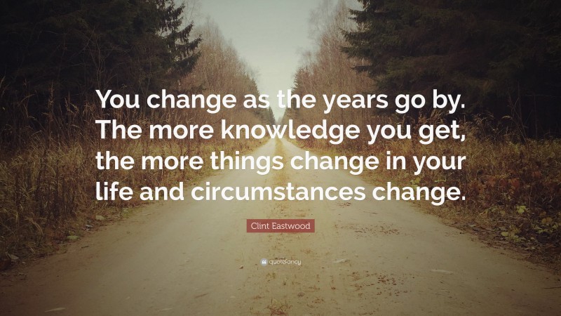 Clint Eastwood Quote: “You change as the years go by. The more knowledge you get, the more things change in your life and circumstances change.”