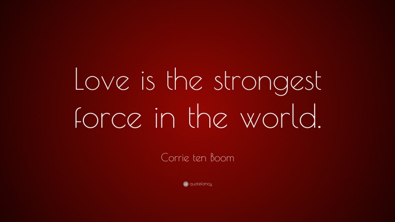 Corrie ten Boom Quote: “Love is the strongest force in the world.”