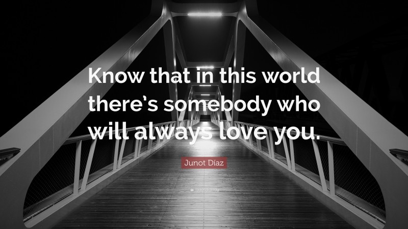 Junot Díaz Quote: “Know that in this world there’s somebody who will always love you.”