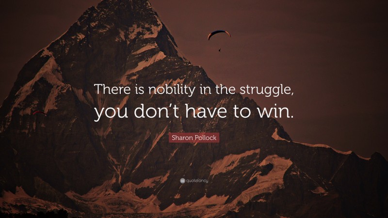 Sharon Pollock Quote: “There is nobility in the struggle, you don’t have to win.”