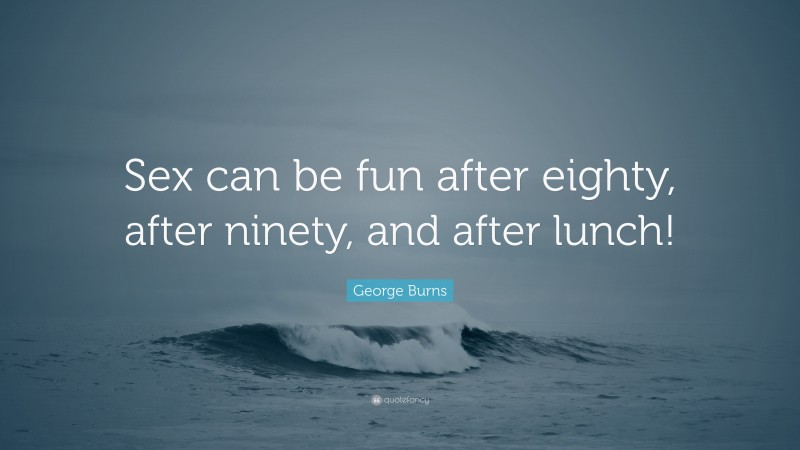 George Burns Quote: “Sex can be fun after eighty, after ninety, and after lunch!”