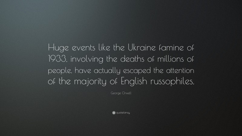 George Orwell Quote: “Huge events like the Ukraine famine of 1933, involving the deaths of millions of people, have actually escaped the attention of the majority of English russophiles.”