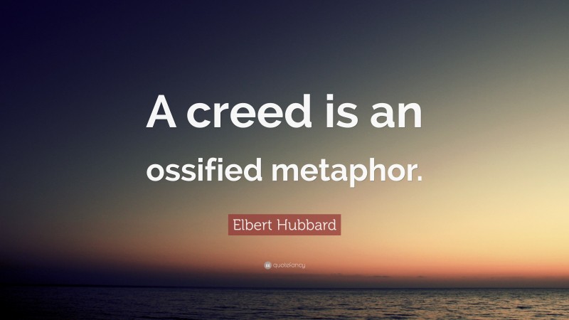 Elbert Hubbard Quote: “A creed is an ossified metaphor.”