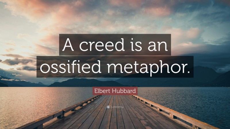 Elbert Hubbard Quote: “A creed is an ossified metaphor.”
