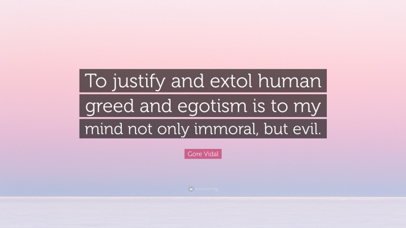 Gore Vidal Quote: “To justify and extol human greed and egotism is to my mind not only immoral, but evil.”