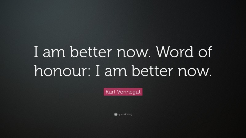 Kurt Vonnegut Quote: “I am better now. Word of honour: I am better now.”