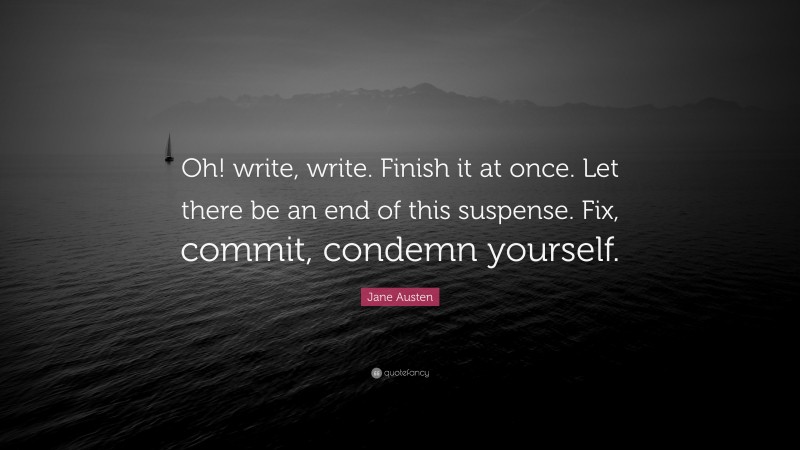 Jane Austen Quote: “Oh! write, write. Finish it at once. Let there be an end of this suspense. Fix, commit, condemn yourself.”