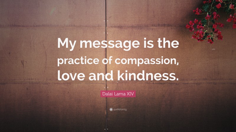 Dalai Lama XIV Quote: “My message is the practice of compassion, love and kindness.”