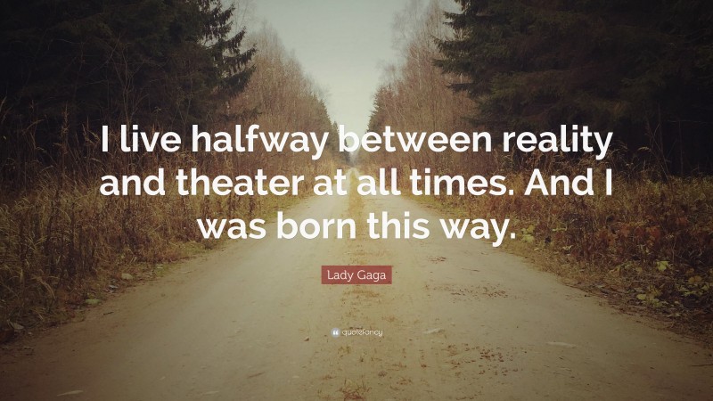 Lady Gaga Quote: “I live halfway between reality and theater at all times. And I was born this way.”