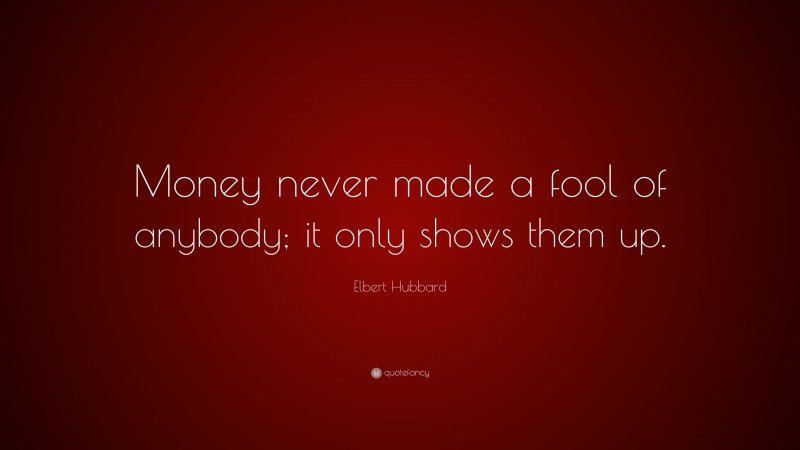 Elbert Hubbard Quote: “Money never made a fool of anybody; it only shows them up.”