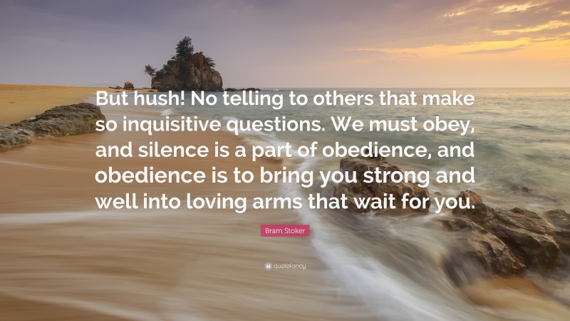 Bram Stoker Quote: “But hush! No telling to others that make so inquisitive questions. We must obey, and silence is a part of obedience, and obedience is to bring you strong and well into loving arms that wait for you.”