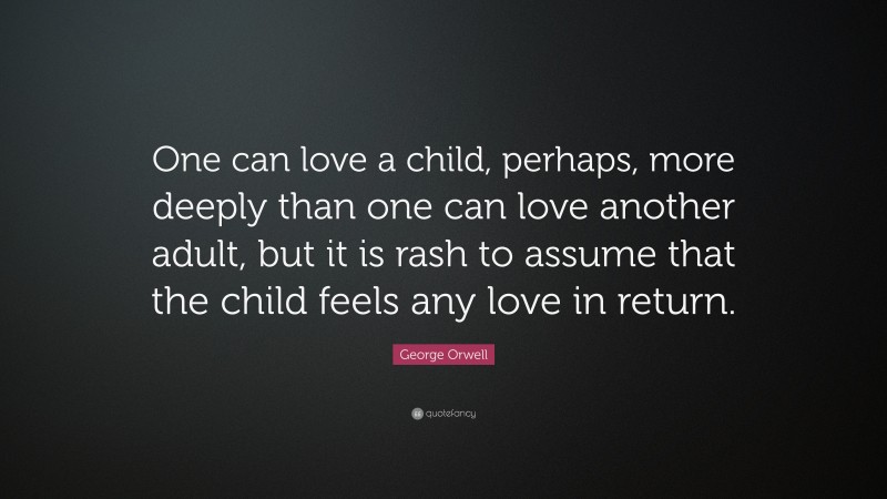 George Orwell Quote: “One can love a child, perhaps, more deeply than one can love another adult, but it is rash to assume that the child feels any love in return.”