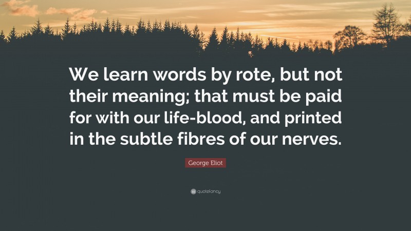 George Eliot Quote: “We learn words by rote, but not their meaning; that must be paid for with our life-blood, and printed in the subtle fibres of our nerves.”