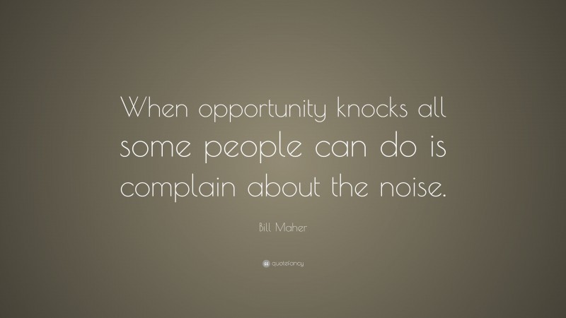 Bill Maher Quote: “When opportunity knocks all some people can do is complain about the noise.”