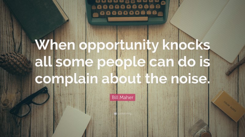 Bill Maher Quote: “When opportunity knocks all some people can do is complain about the noise.”