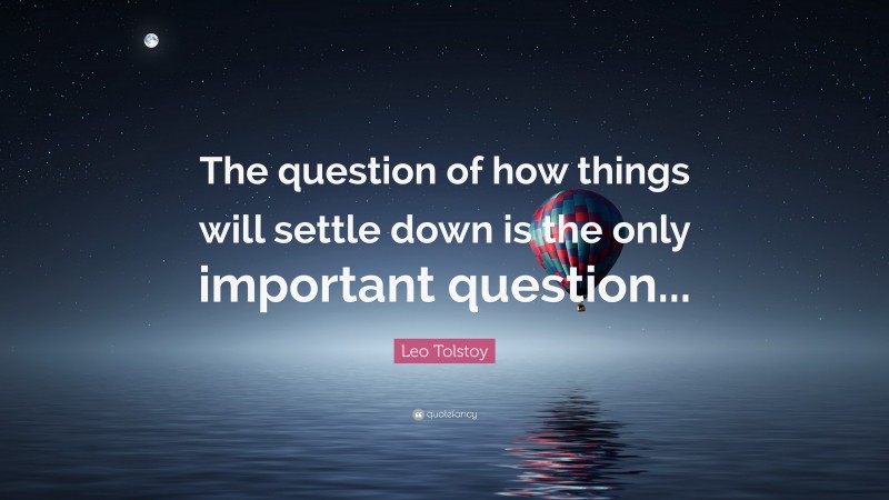 Leo Tolstoy Quote: “The question of how things will settle down is the only important question...”