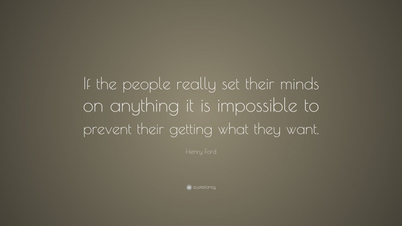 Henry Ford Quote: “If the people really set their minds on anything it is impossible to prevent their getting what they want.”