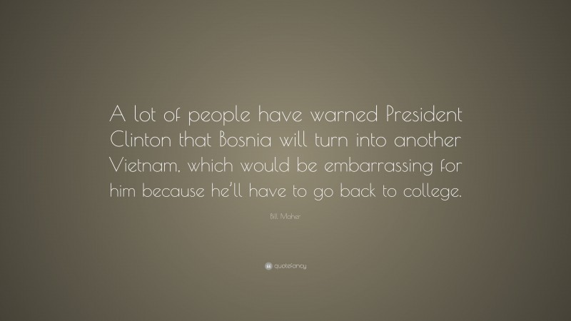 Bill Maher Quote: “A lot of people have warned President Clinton that Bosnia will turn into another Vietnam, which would be embarrassing for him because he’ll have to go back to college.”