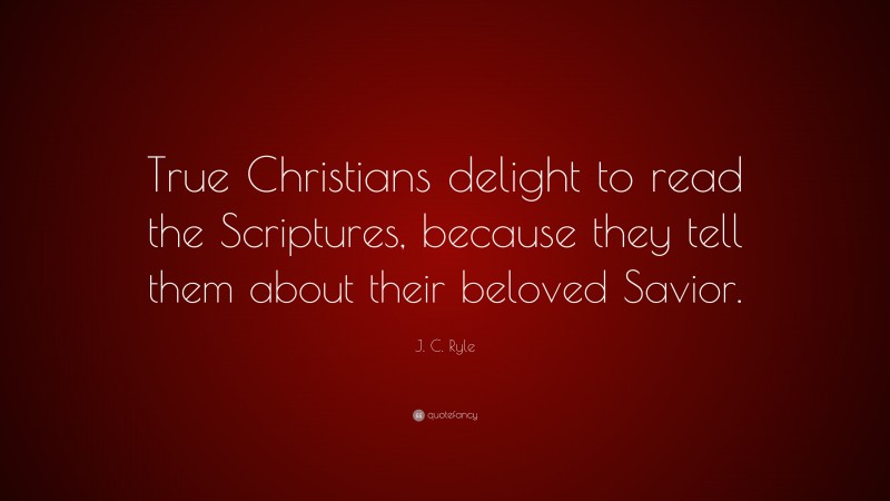 J. C. Ryle Quote: “True Christians delight to read the Scriptures, because they tell them about their beloved Savior.”