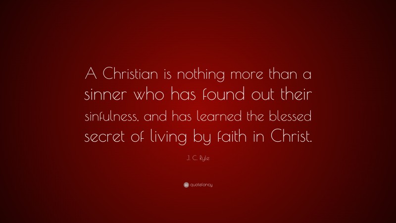 J. C. Ryle Quote: “A Christian is nothing more than a sinner who has found out their sinfulness, and has learned the blessed secret of living by faith in Christ.”