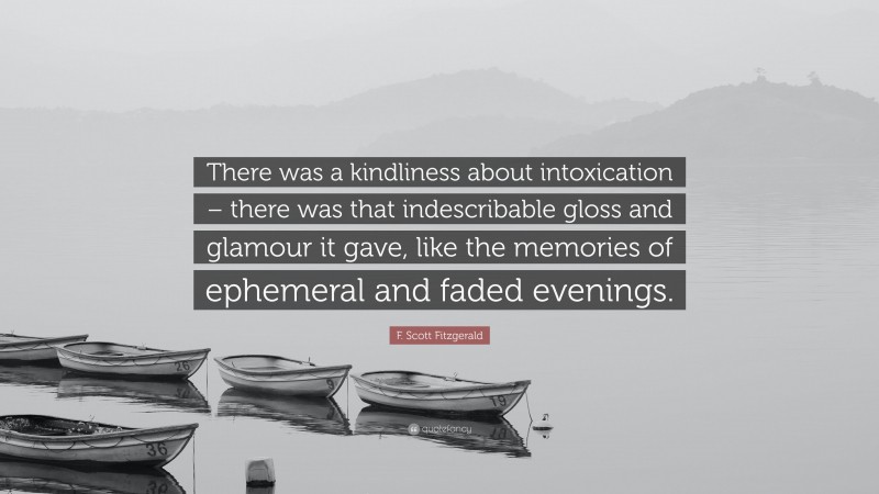 F. Scott Fitzgerald Quote: “There was a kindliness about intoxication – there was that indescribable gloss and glamour it gave, like the memories of ephemeral and faded evenings.”
