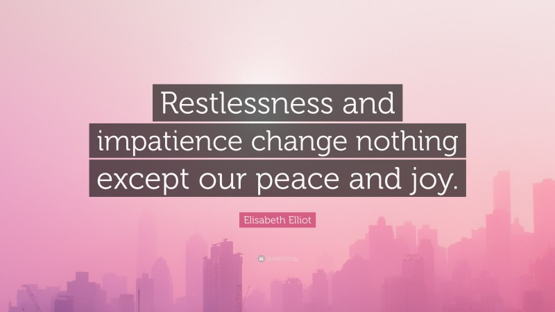 Elisabeth Elliot Quote: “Restlessness and impatience change nothing except our peace and joy.”