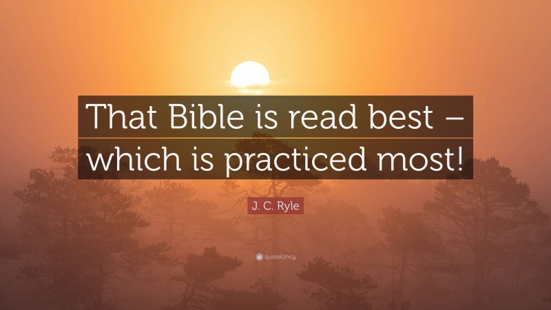 J. C. Ryle Quote: “That Bible is read best – which is practiced most!”