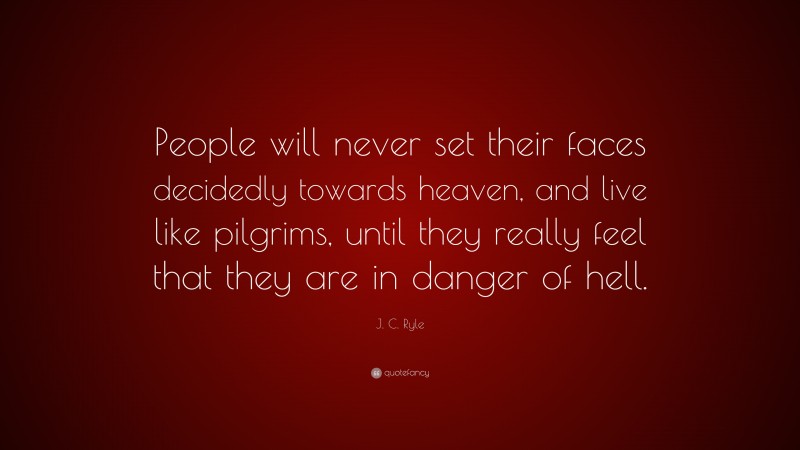 J. C. Ryle Quote: “People will never set their faces decidedly towards heaven, and live like pilgrims, until they really feel that they are in danger of hell.”