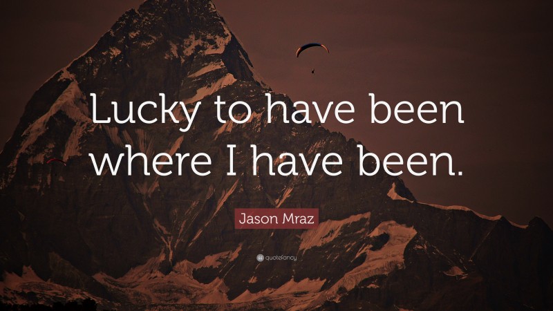 Jason Mraz Quote: “Lucky to have been where I have been.”