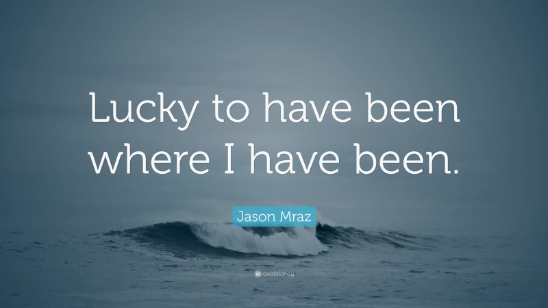 Jason Mraz Quote: “Lucky to have been where I have been.”