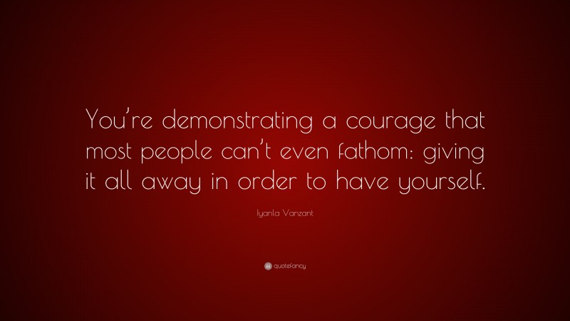 Iyanla Vanzant Quote: “You’re demonstrating a courage that most people can’t even fathom: giving it all away in order to have yourself.”