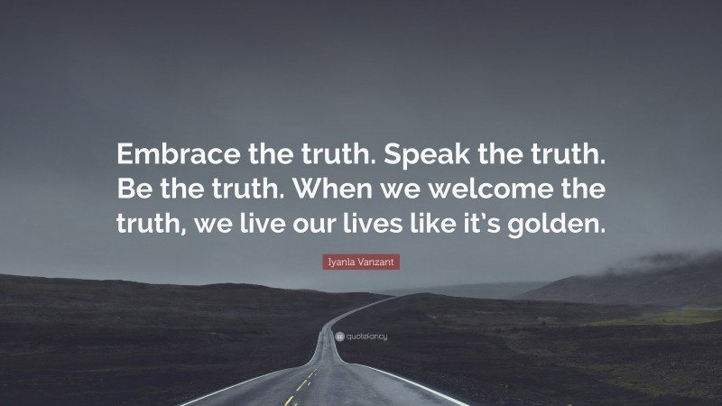 Iyanla Vanzant Quote: “Embrace the truth. Speak the truth. Be the truth. When we welcome the truth, we live our lives like it’s golden.”