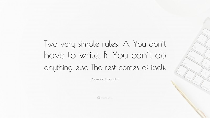 Raymond Chandler Quote: “Two very simple rules: A. You don’t have to write. B. You can’t do anything else The rest comes of itself.”