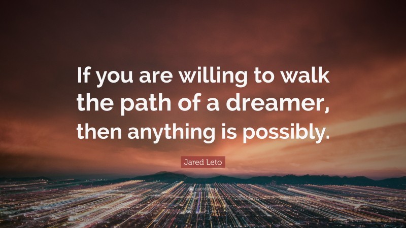 Jared Leto Quote: “If you are willing to walk the path of a dreamer, then anything is possibly.”