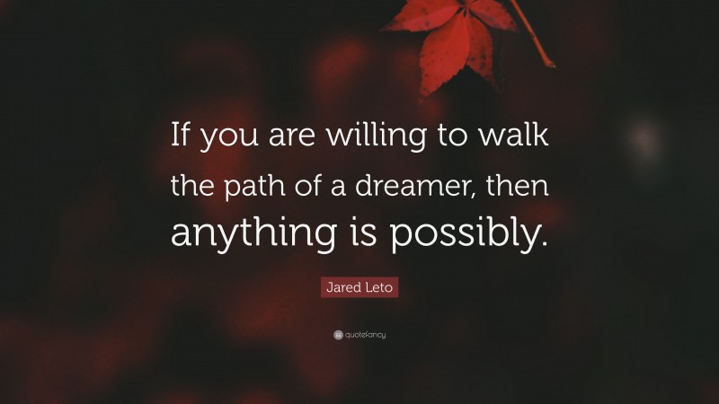 Jared Leto Quote: “If you are willing to walk the path of a dreamer, then anything is possibly.”