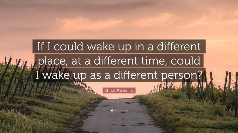 Chuck Palahniuk Quote: “If I could wake up in a different place, at a different time, could I wake up as a different person?”