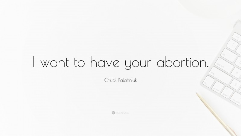 Chuck Palahniuk Quote: “I want to have your abortion.”