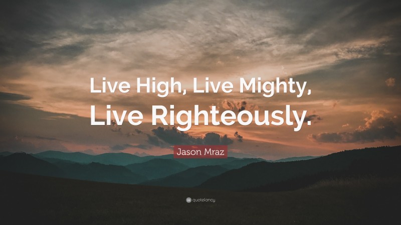 Jason Mraz Quote: “Live High, Live Mighty, Live Righteously.”