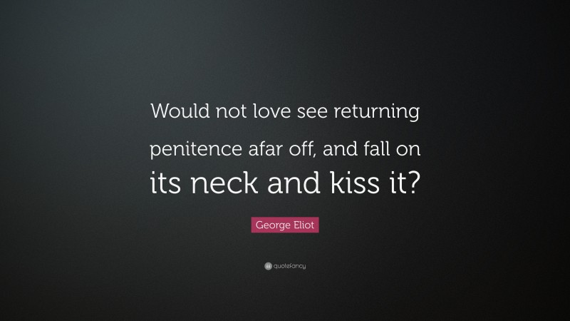 George Eliot Quote: “Would not love see returning penitence afar off, and fall on its neck and kiss it?”