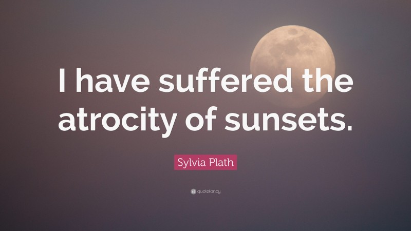 Sylvia Plath Quote: “I have suffered the atrocity of sunsets.”
