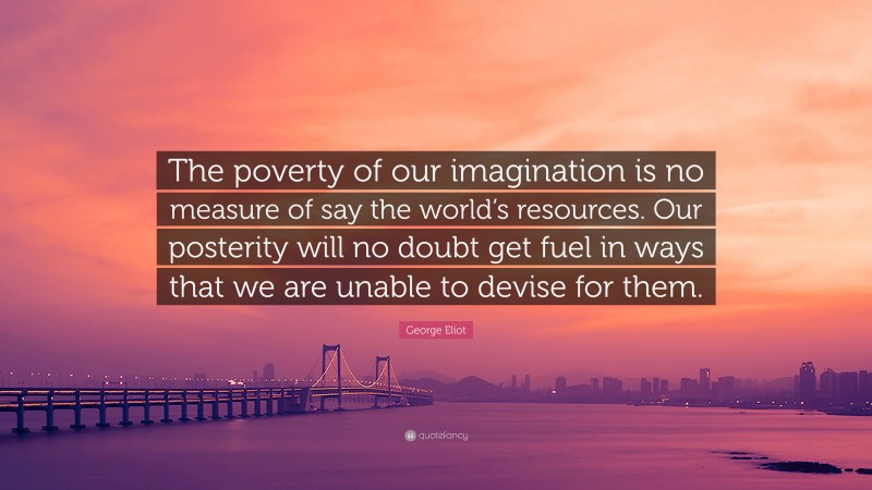 George Eliot Quote: “The poverty of our imagination is no measure of say the world’s resources. Our posterity will no doubt get fuel in ways that we are unable to devise for them.”