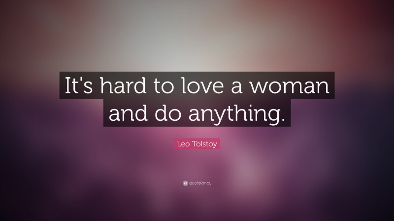 Leo Tolstoy Quote: “It's hard to love a woman and do anything.”