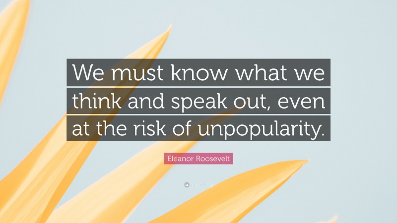 Eleanor Roosevelt Quote: “We must know what we think and speak out, even at the risk of unpopularity.”