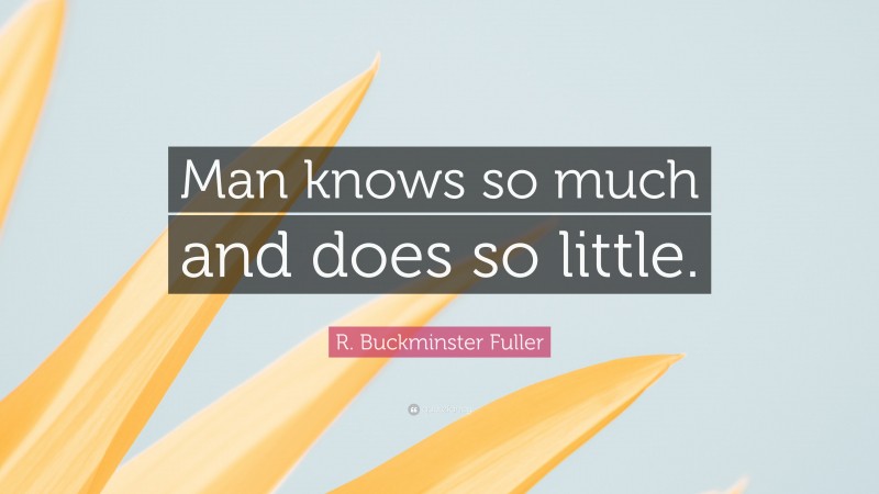 R. Buckminster Fuller Quote: “Man knows so much and does so little.”