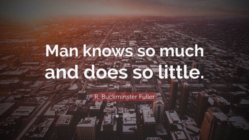 R. Buckminster Fuller Quote: “Man knows so much and does so little.”