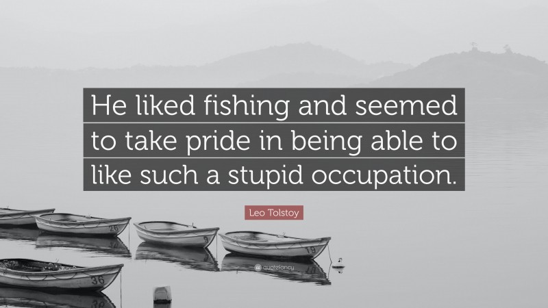 Leo Tolstoy Quote: “He liked fishing and seemed to take pride in being able to like such a stupid occupation.”