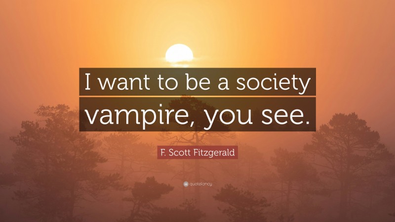 F. Scott Fitzgerald Quote: “I want to be a society vampire, you see.”