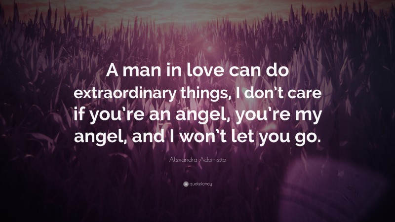 Alexandra Adornetto Quote: “A man in love can do extraordinary things, I don’t care if you’re an angel, you’re my angel, and I won’t let you go.”
