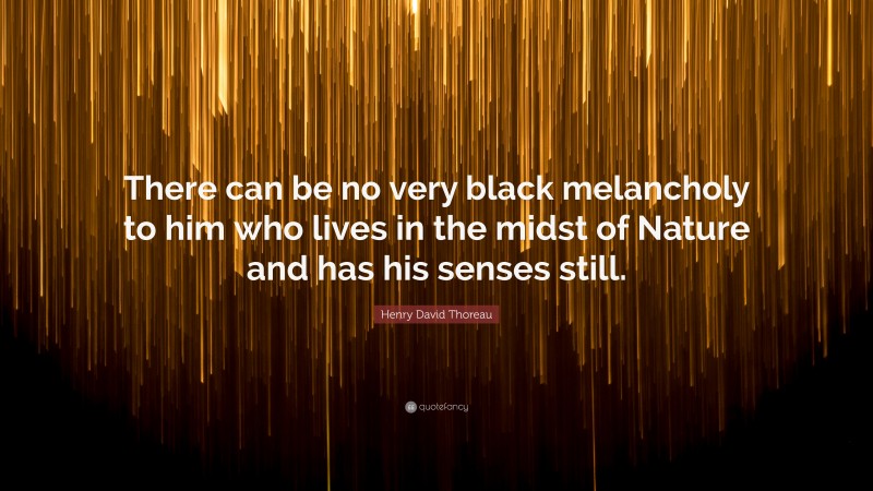 Henry David Thoreau Quote: “There can be no very black melancholy to him who lives in the midst of Nature and has his senses still.”